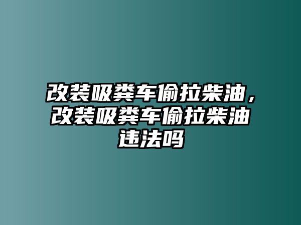 改裝吸糞車(chē)偷拉柴油，改裝吸糞車(chē)偷拉柴油違法嗎