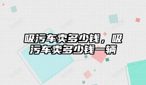 吸污車賣多少錢，吸污車賣多少錢一輛