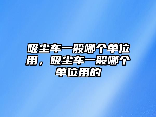 吸塵車一般哪個(gè)單位用，吸塵車一般哪個(gè)單位用的