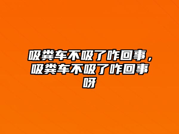 吸糞車不吸了咋回事，吸糞車不吸了咋回事呀