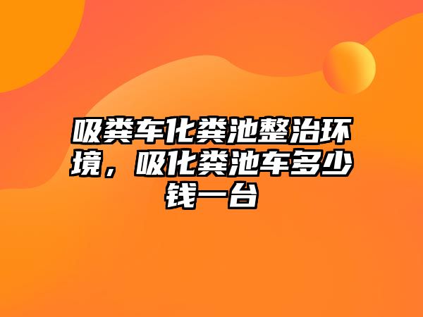 吸糞車化糞池整治環(huán)境，吸化糞池車多少錢一臺