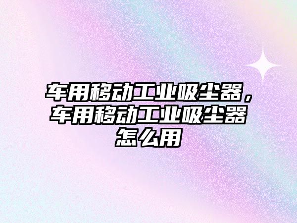 車用移動工業(yè)吸塵器，車用移動工業(yè)吸塵器怎么用