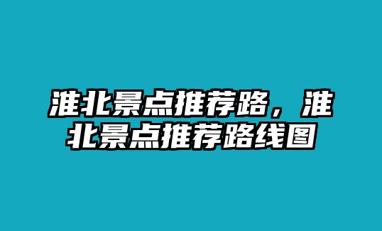 淮北景點(diǎn)推薦路，淮北景點(diǎn)推薦路線圖