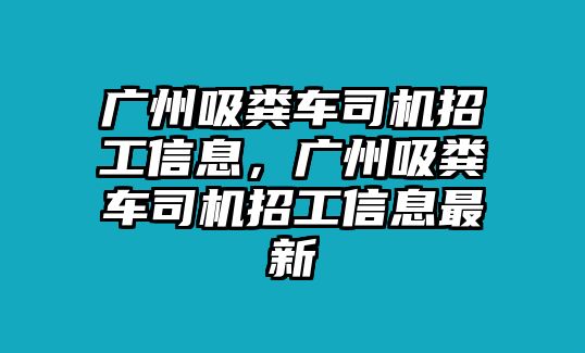 廣州吸糞車司機招工信息，廣州吸糞車司機招工信息最新