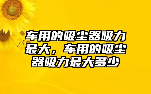 車用的吸塵器吸力最大，車用的吸塵器吸力最大多少