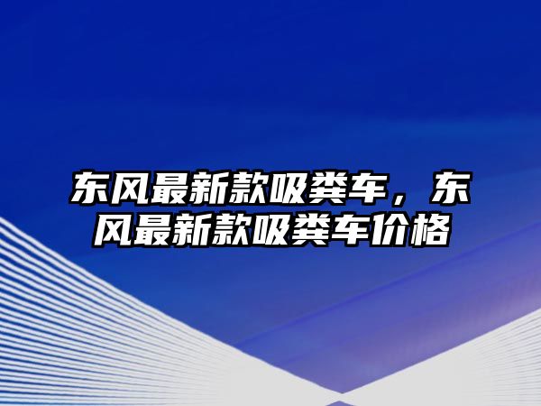 東風最新款吸糞車，東風最新款吸糞車價格