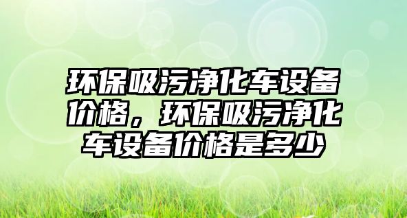 環(huán)保吸污凈化車設(shè)備價格，環(huán)保吸污凈化車設(shè)備價格是多少