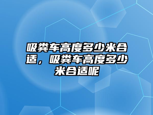 吸糞車高度多少米合適，吸糞車高度多少米合適呢