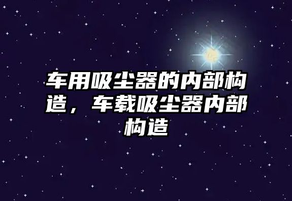 車用吸塵器的內(nèi)部構(gòu)造，車載吸塵器內(nèi)部構(gòu)造