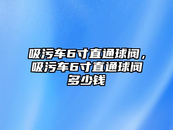 吸污車6寸直通球閥，吸污車6寸直通球閥多少錢