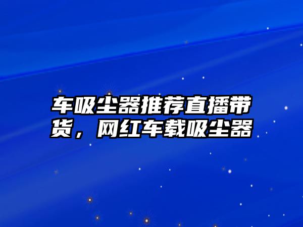 車吸塵器推薦直播帶貨，網(wǎng)紅車載吸塵器