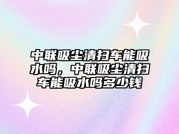 中聯(lián)吸塵清掃車能吸水嗎，中聯(lián)吸塵清掃車能吸水嗎多少錢