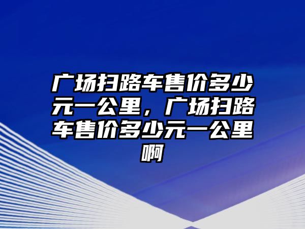 廣場掃路車售價多少元一公里，廣場掃路車售價多少元一公里啊