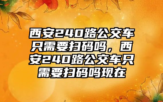 西安240路公交車只需要掃碼嗎，西安240路公交車只需要掃碼嗎現(xiàn)在