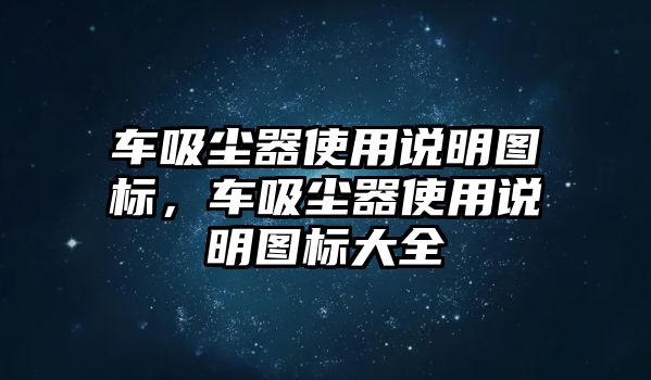 車(chē)吸塵器使用說(shuō)明圖標(biāo)，車(chē)吸塵器使用說(shuō)明圖標(biāo)大全