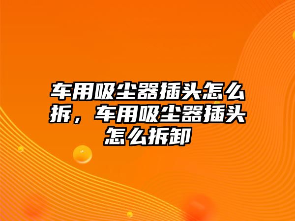 車用吸塵器插頭怎么拆，車用吸塵器插頭怎么拆卸