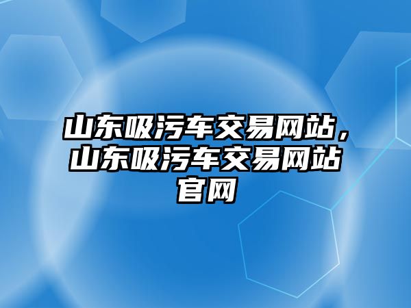 山東吸污車交易網(wǎng)站，山東吸污車交易網(wǎng)站官網(wǎng)