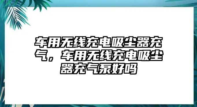 車用無線充電吸塵器充氣，車用無線充電吸塵器充氣泵好嗎