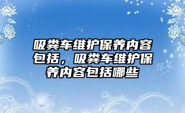 吸糞車維護(hù)保養(yǎng)內(nèi)容包括，吸糞車維護(hù)保養(yǎng)內(nèi)容包括哪些