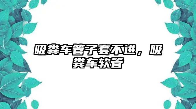 吸糞車管子套不進(jìn)，吸糞車軟管