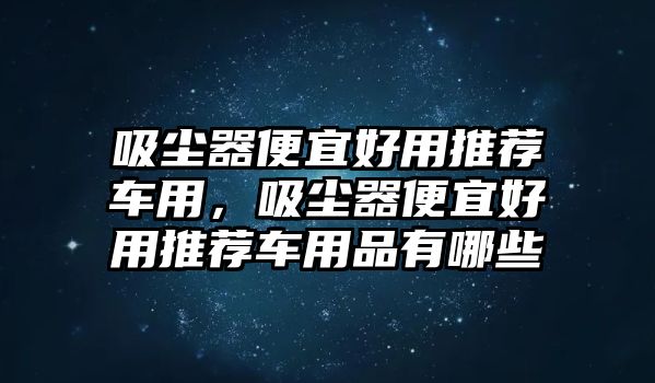 吸塵器便宜好用推薦車用，吸塵器便宜好用推薦車用品有哪些