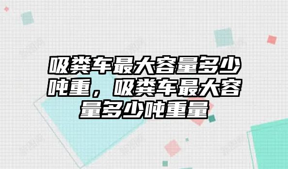 吸糞車最大容量多少噸重，吸糞車最大容量多少噸重量