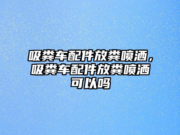 吸糞車配件放糞噴灑，吸糞車配件放糞噴灑可以嗎