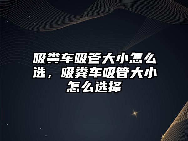 吸糞車吸管大小怎么選，吸糞車吸管大小怎么選擇