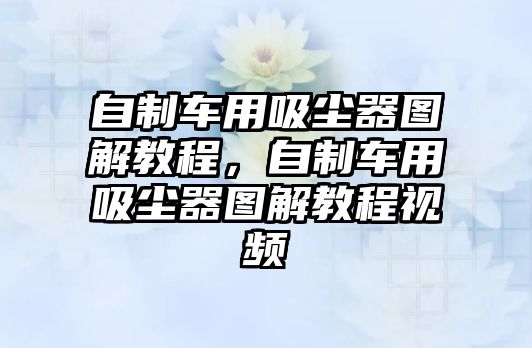 自制車用吸塵器圖解教程，自制車用吸塵器圖解教程視頻