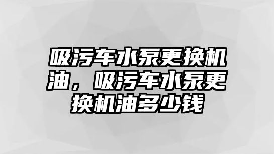 吸污車水泵更換機油，吸污車水泵更換機油多少錢