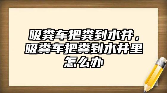 吸糞車把糞到水井，吸糞車把糞到水井里怎么辦