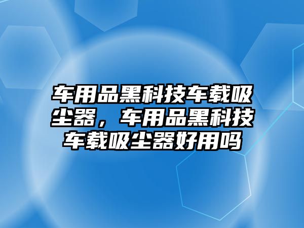 車用品黑科技車載吸塵器，車用品黑科技車載吸塵器好用嗎