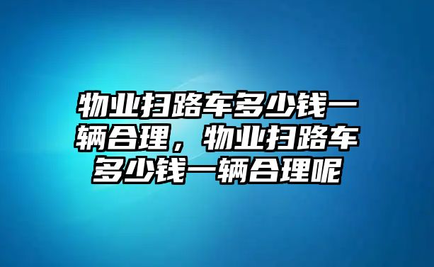 物業(yè)掃路車多少錢一輛合理，物業(yè)掃路車多少錢一輛合理呢