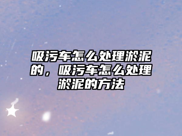 吸污車怎么處理淤泥的，吸污車怎么處理淤泥的方法