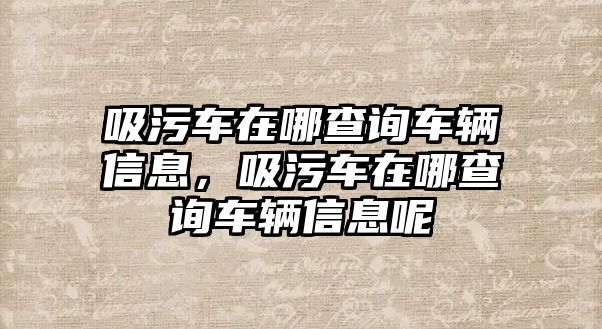 吸污車在哪查詢車輛信息，吸污車在哪查詢車輛信息呢