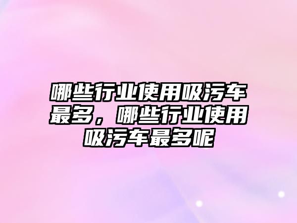 哪些行業(yè)使用吸污車最多，哪些行業(yè)使用吸污車最多呢