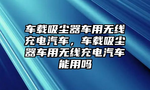 車載吸塵器車用無(wú)線充電汽車，車載吸塵器車用無(wú)線充電汽車能用嗎