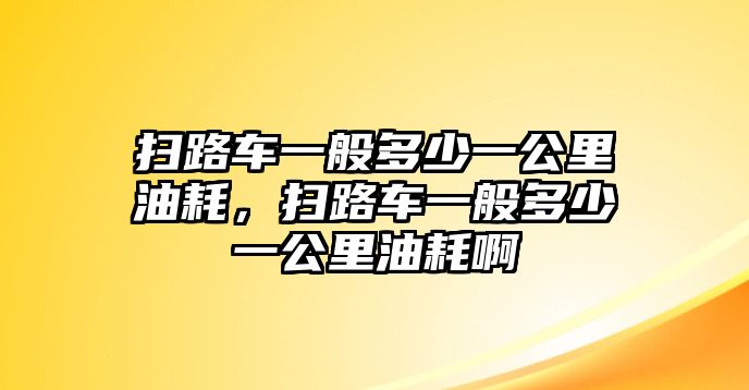 掃路車一般多少一公里油耗，掃路車一般多少一公里油耗啊