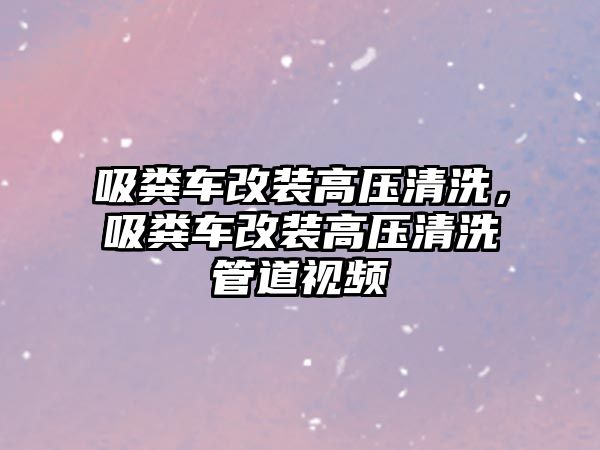 吸糞車改裝高壓清洗，吸糞車改裝高壓清洗管道視頻