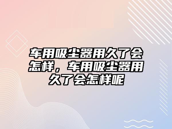 車用吸塵器用久了會(huì)怎樣，車用吸塵器用久了會(huì)怎樣呢