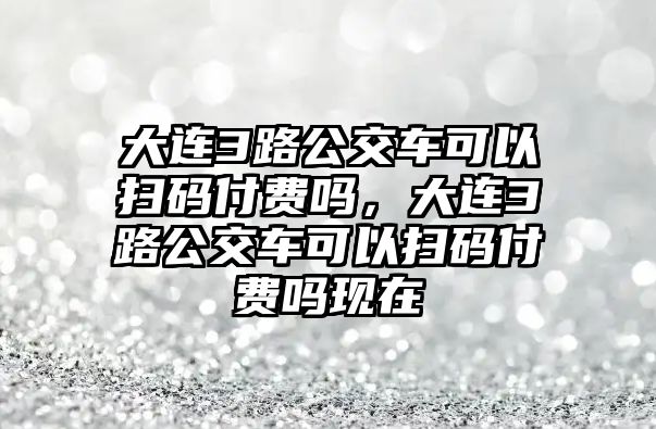 大連3路公交車可以掃碼付費(fèi)嗎，大連3路公交車可以掃碼付費(fèi)嗎現(xiàn)在