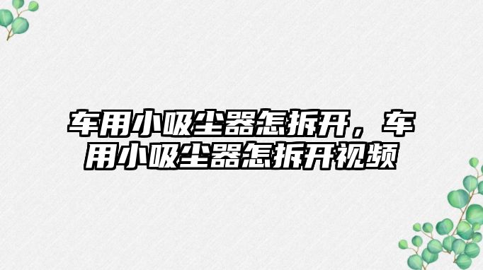 車用小吸塵器怎拆開，車用小吸塵器怎拆開視頻