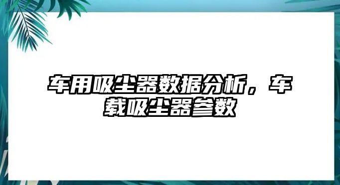 車用吸塵器數(shù)據(jù)分析，車載吸塵器參數(shù)