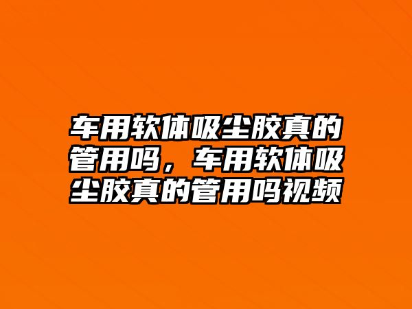 車用軟體吸塵膠真的管用嗎，車用軟體吸塵膠真的管用嗎視頻