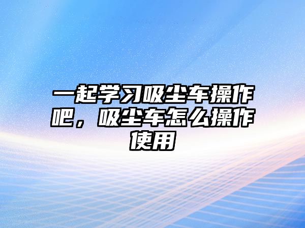 一起學習吸塵車操作吧，吸塵車怎么操作使用