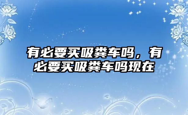 有必要買吸糞車嗎，有必要買吸糞車嗎現(xiàn)在