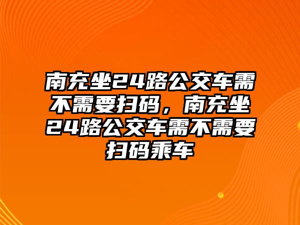 南充坐24路公交車需不需要掃碼，南充坐24路公交車需不需要掃碼乘車