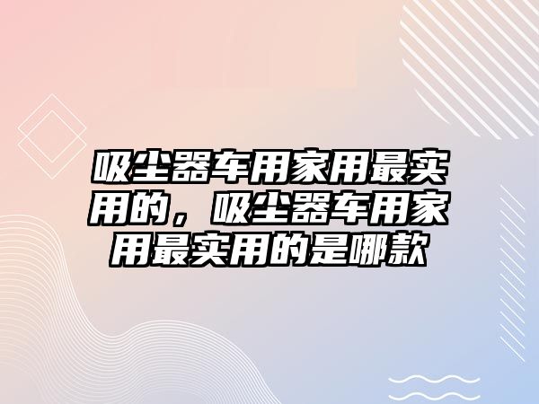 吸塵器車用家用最實(shí)用的，吸塵器車用家用最實(shí)用的是哪款