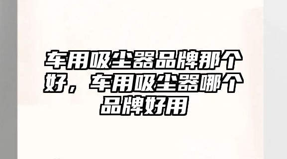 車用吸塵器品牌那個好，車用吸塵器哪個品牌好用