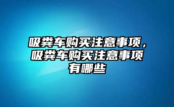 吸糞車購(gòu)買注意事項(xiàng)，吸糞車購(gòu)買注意事項(xiàng)有哪些